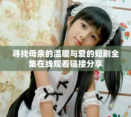 寻找母亲的温暖与爱的短剧全集在线观看链接分享