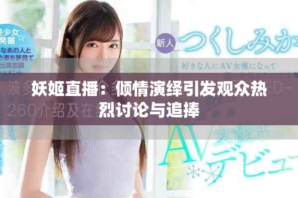 妖姬直播：倾情演绎引发观众热烈讨论与追捧