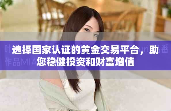 选择国家认证的黄金交易平台，助您稳健投资和财富增值