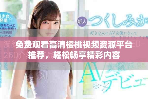 免费观看高清樱桃视频资源平台推荐，轻松畅享精彩内容