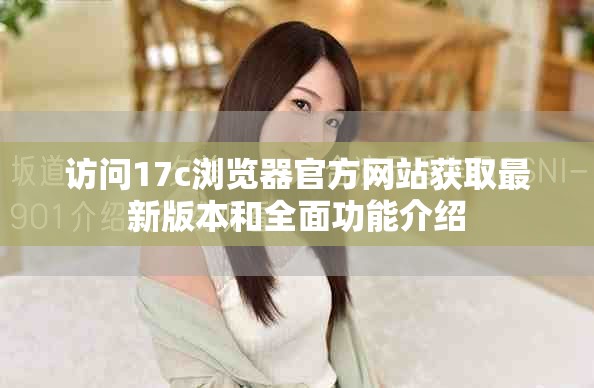 访问17c浏览器官方网站获取最新版本和全面功能介绍