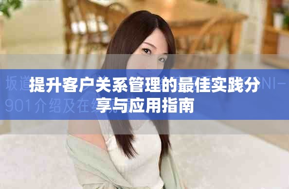 提升客户关系管理的最佳实践分享与应用指南