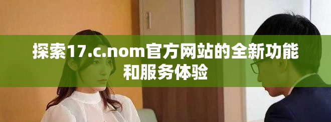探索17.c.nom官方网站的全新功能和服务体验
