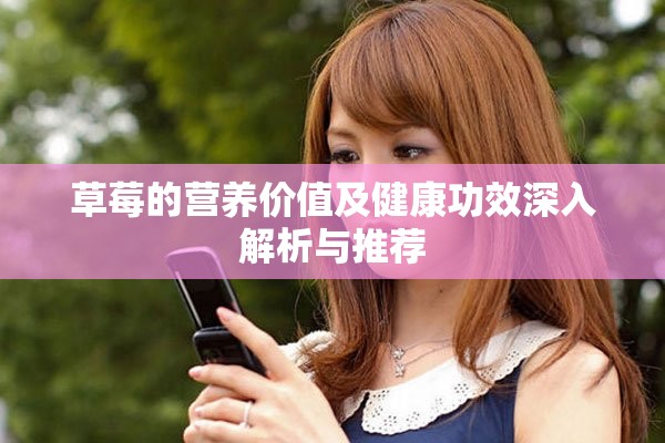 草莓的营养价值及健康功效深入解析与推荐