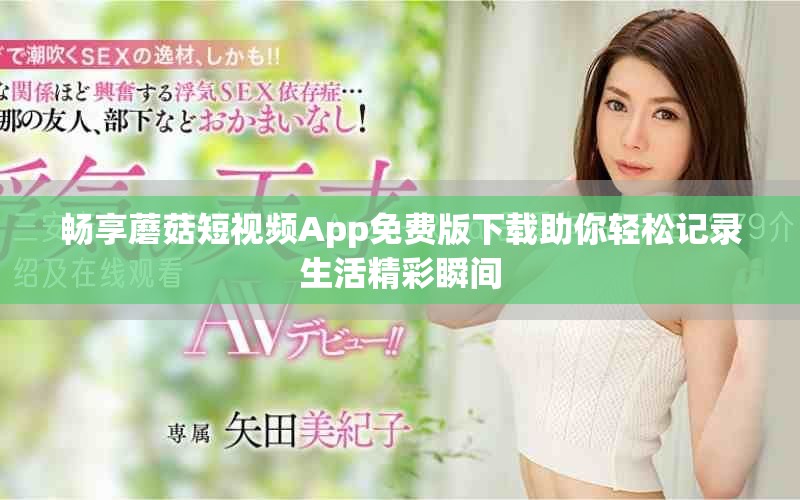 畅享蘑菇短视频App免费版下载助你轻松记录生活精彩瞬间
