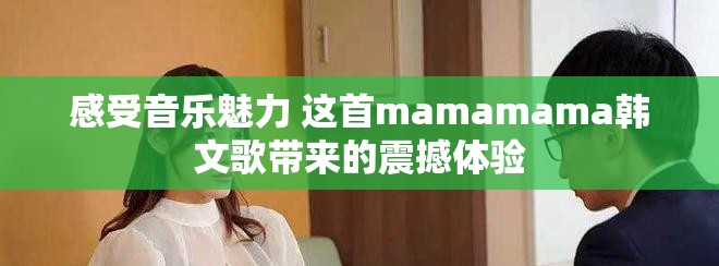 感受音乐魅力 这首mamamama韩文歌带来的震撼体验