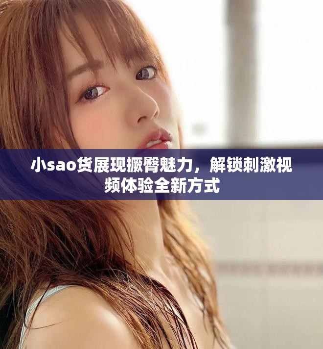 小sao货展现撅臀魅力，解锁刺激视频体验全新方式