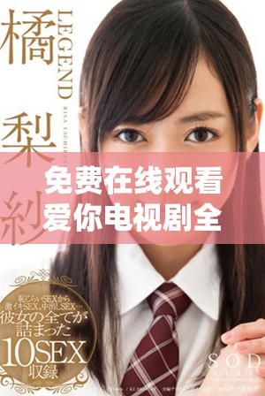 免费在线观看爱你电视剧全剧内容，尽享甜蜜剧情与精彩演出