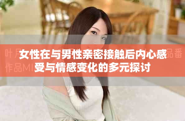 女性在与男性亲密接触后内心感受与情感变化的多元探讨