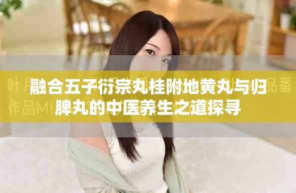 融合五子衍宗丸桂附地黄丸与归脾丸的中医养生之道探寻