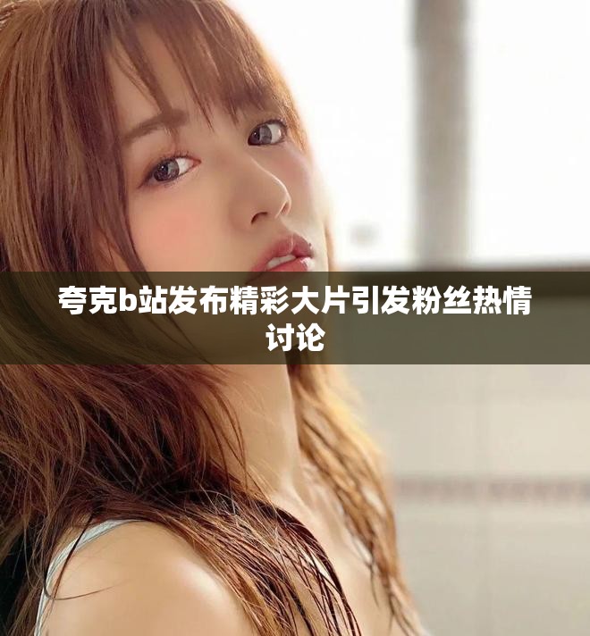 夸克b站发布精彩大片引发粉丝热情讨论