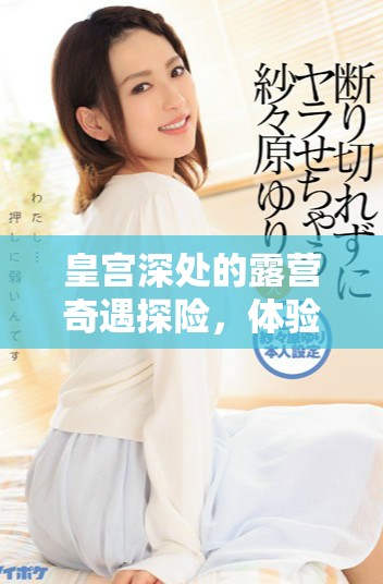 皇宫深处的露营奇遇探险，体验前所未有的后宫生活