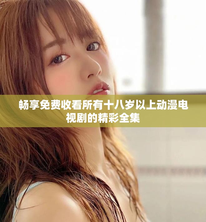 畅享免费收看所有十八岁以上动漫电视剧的精彩全集