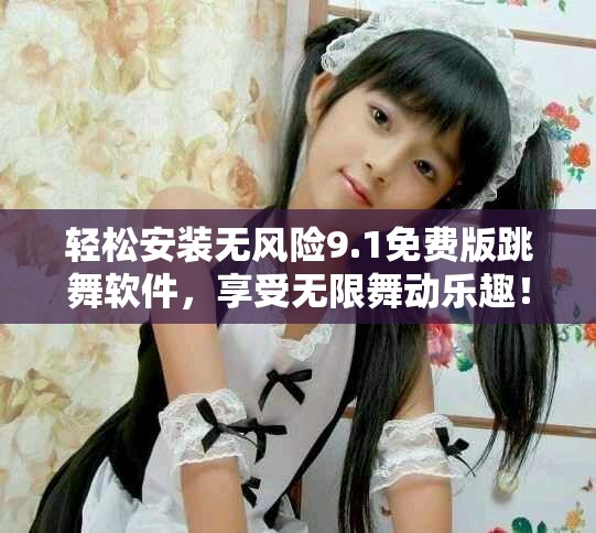 轻松安装无风险9.1免费版跳舞软件，享受无限舞动乐趣！