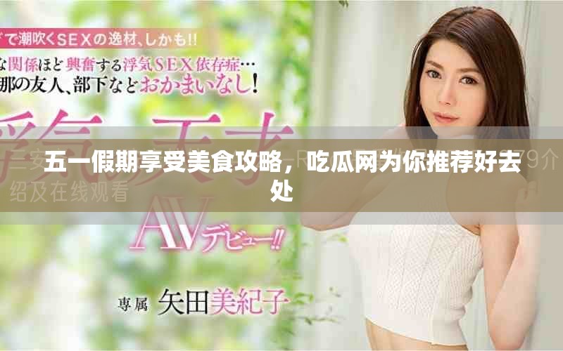 五一假期享受美食攻略，吃瓜网为你推荐好去处