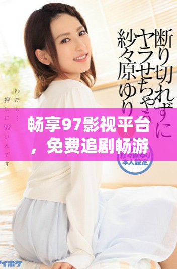 畅享97影视平台，免费追剧畅游无阻的极致体验