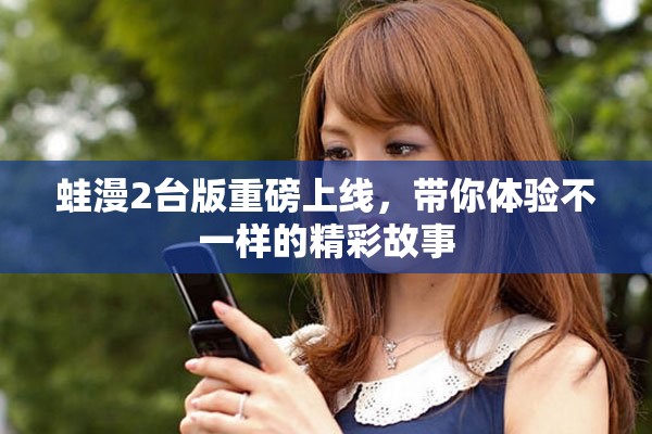 蛙漫2台版重磅上线，带你体验不一样的精彩故事