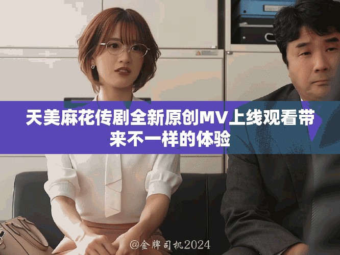 天美麻花传剧全新原创MV上线观看带来不一样的体验
