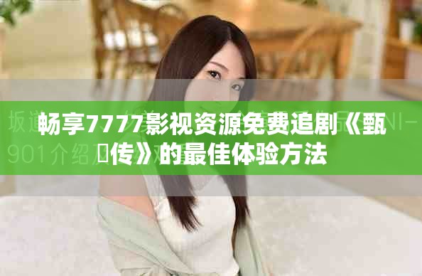 畅享7777影视资源免费追剧《甄嬛传》的最佳体验方法