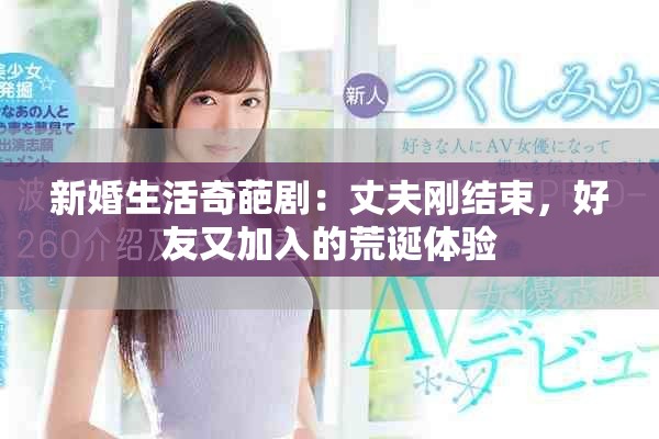 新婚生活奇葩剧：丈夫刚结束，好友又加入的荒诞体验