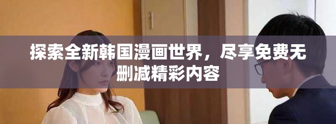 探索全新韩国漫画世界，尽享免费无删减精彩内容