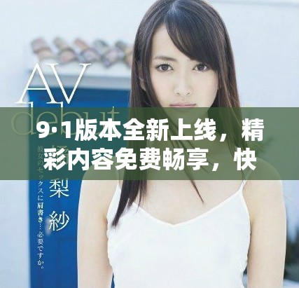 9·1版本全新上线，精彩内容免费畅享，快来体验吧！