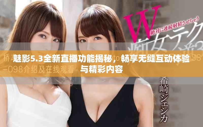 魅影5.3全新直播功能揭秘，畅享无缝互动体验与精彩内容
