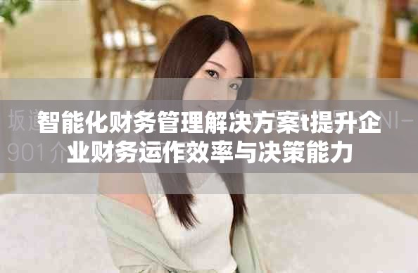 智能化财务管理解决方案t提升企业财务运作效率与决策能力