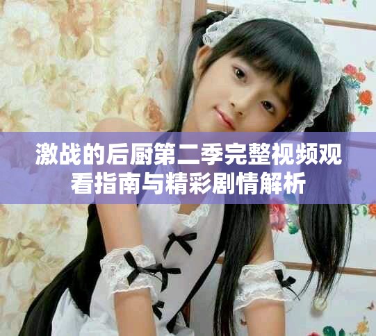 激战的后厨第二季完整视频观看指南与精彩剧情解析