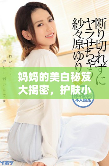 妈妈的美白秘笈大揭密，护肤小技巧分享
