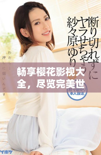 畅享樱花影视大全，尽览完美世界精彩影片与动画展现