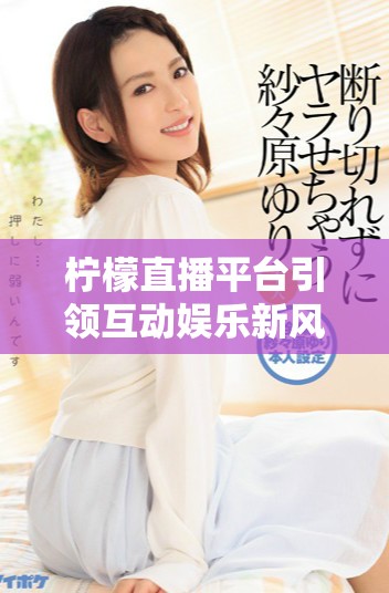 柠檬直播平台引领互动娱乐新风潮，吸引众多用户参与