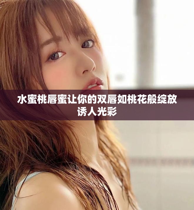 水蜜桃唇蜜让你的双唇如桃花般绽放诱人光彩
