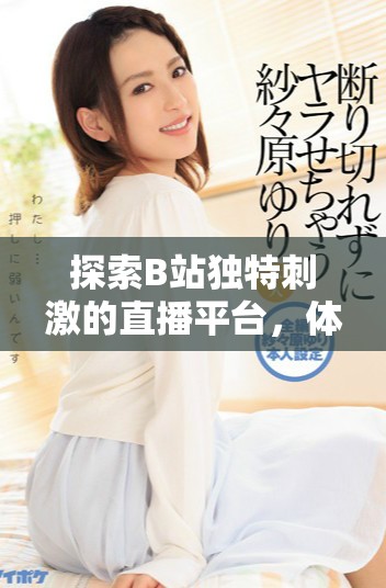 探索B站独特刺激的直播平台，体验无限精彩内容与互动乐趣