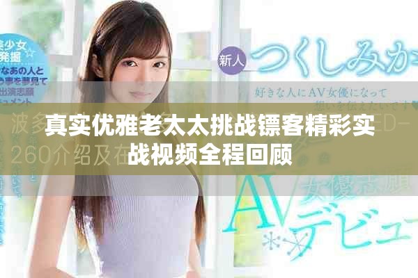 真实优雅老太太挑战镖客精彩实战视频全程回顾