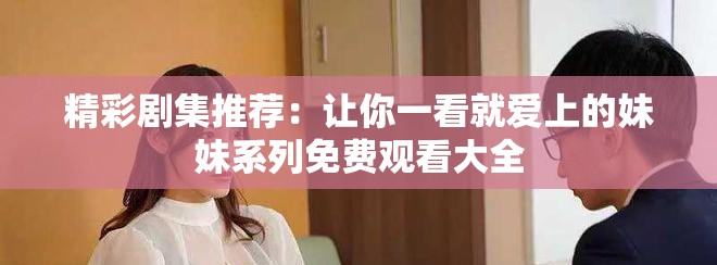 精彩剧集推荐：让你一看就爱上的妹妹系列免费观看大全