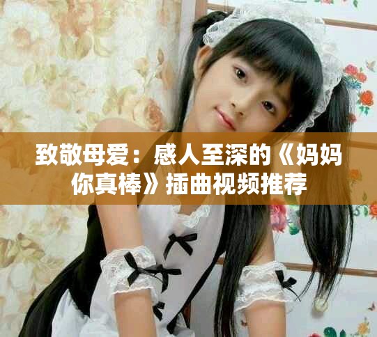 致敬母爱：感人至深的《妈妈你真棒》插曲视频推荐