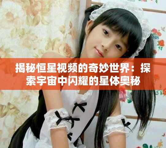 揭秘恒星视频的奇妙世界：探索宇宙中闪耀的星体奥秘
