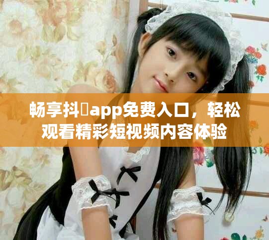 畅享抖抈app免费入口，轻松观看精彩短视频内容体验