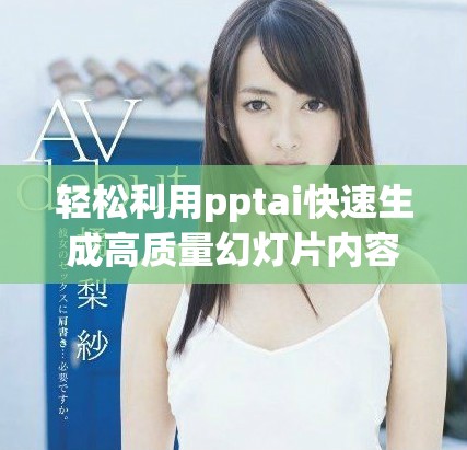轻松利用pptai快速生成高质量幻灯片内容的方法分享