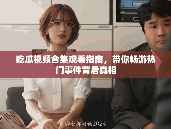 吃瓜视频合集观看指南，带你畅游热门事件背后真相
