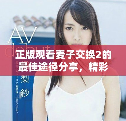正版观看麦子交换2的最佳途径分享，精彩内容等你来探索