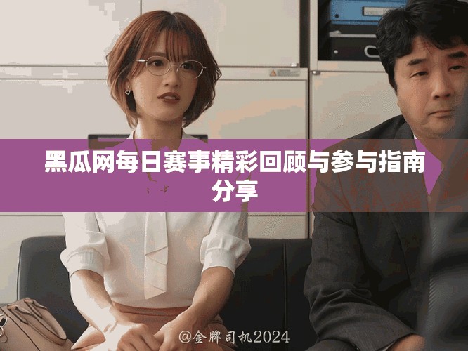 黑瓜网每日赛事精彩回顾与参与指南分享