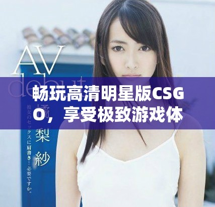 畅玩高清明星版CSGO，享受极致游戏体验的免费机会