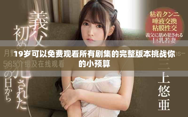 19岁可以免费观看所有剧集的完整版本挑战你的小预算