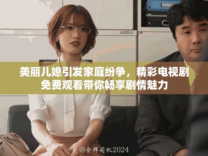 美丽儿媳引发家庭纷争，精彩电视剧免费观看带你畅享剧情魅力