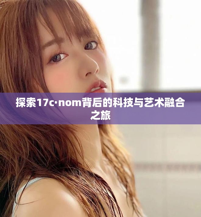 探索17c·nom背后的科技与艺术融合之旅