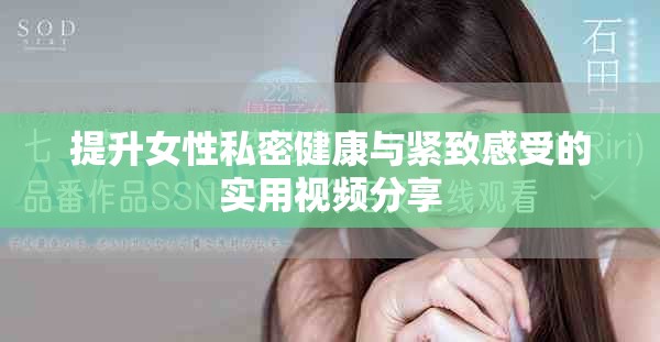 提升女性私密健康与紧致感受的实用视频分享