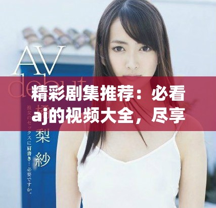 精彩剧集推荐：必看aj的视频大全，尽享视听盛宴