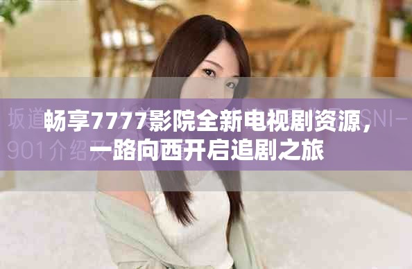畅享7777影院全新电视剧资源，一路向西开启追剧之旅